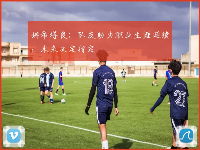 姆希塔良：队友助力职业生涯延续，未来决定待定