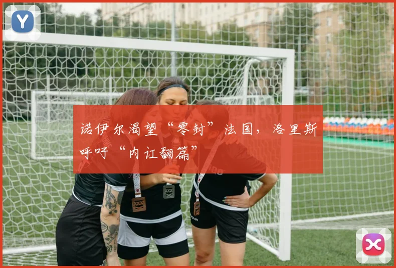诺伊尔渴望“零封”法国，洛里斯呼吁“内讧翻篇”