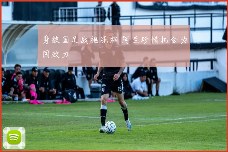 身披国足战袍亮相 阿兰珍惜机会为国效力