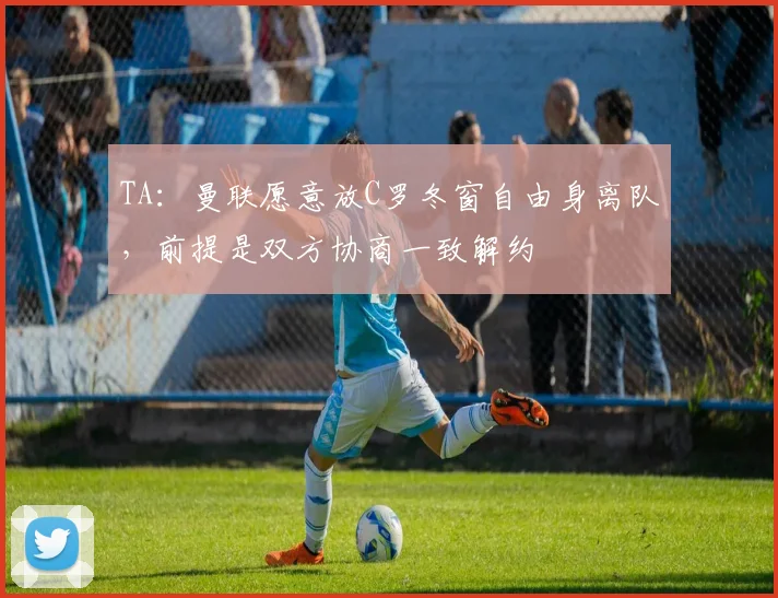TA：曼联愿意放C罗冬窗自由身离队，前提是双方协商一致解约