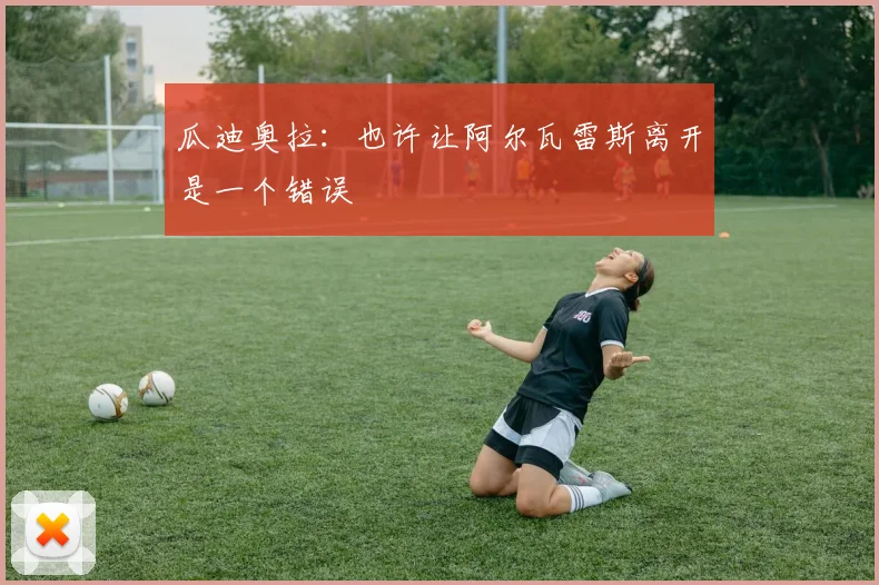 瓜迪奥拉：也许让阿尔瓦雷斯离开是一个错误