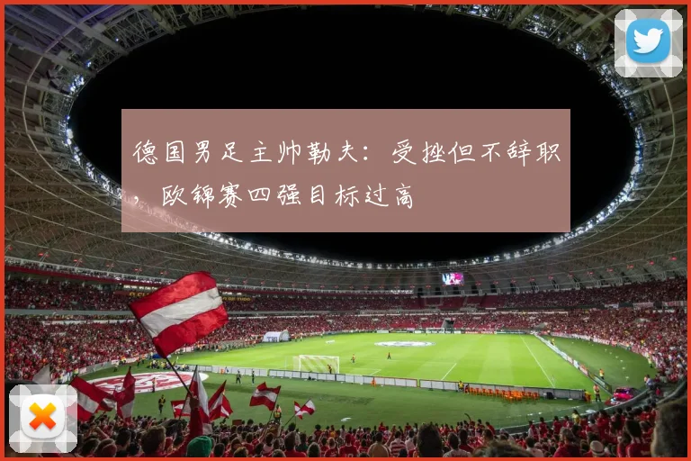 德国男足主帅勒夫：受挫但不辞职，欧锦赛四强目标过高