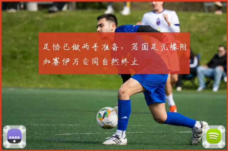 足协已做两手准备，若国足无缘附加赛伊万合同自然终止