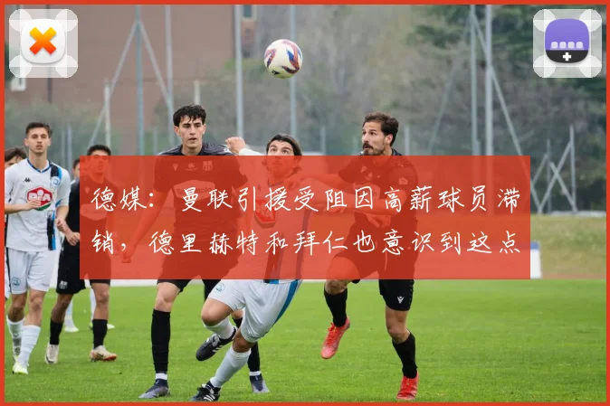 德媒：曼联引援受阻因高薪球员滞销，德里赫特和拜仁也意识到这点