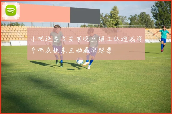 小吧送票国安明晚坐镇工体迎战海牛吧友快来互动赢取球票