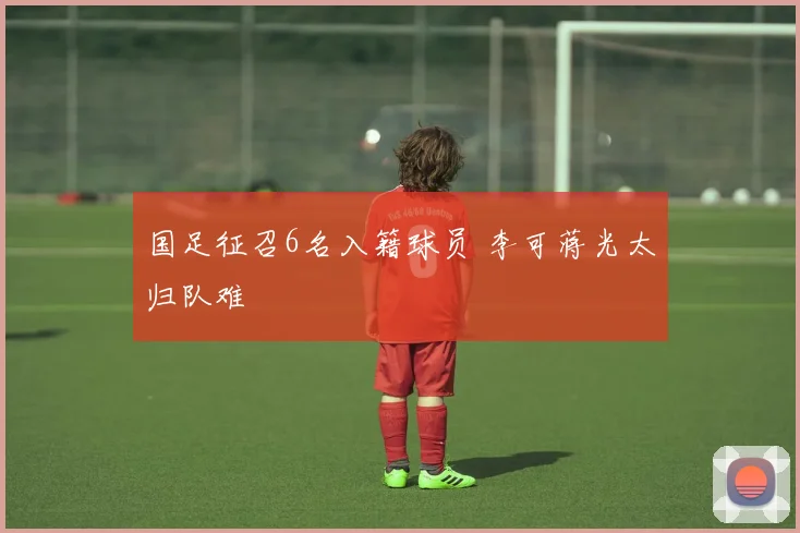 国足征召6名入籍球员 李可蒋光太归队难