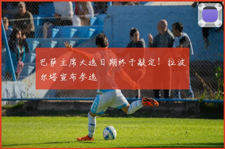 巴萨主席大选日期终于敲定！拉波尔塔宣布参选