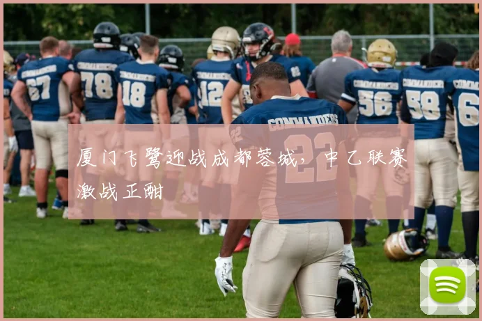 厦门飞鹭迎战成都蓉城，中乙联赛激战正酣
