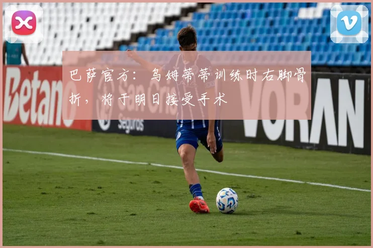 巴萨官方：乌姆蒂蒂训练时右脚骨折，将于明日接受手术