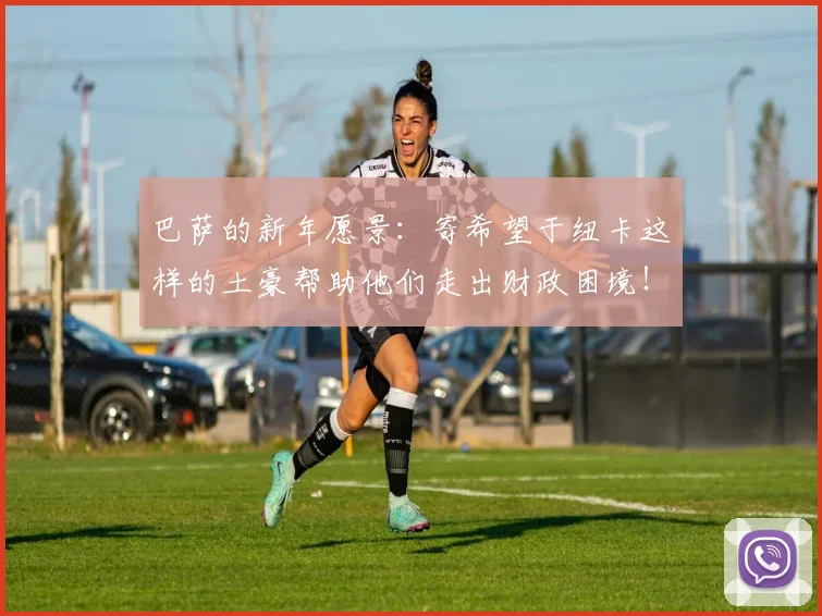 巴萨的新年愿景：寄希望于纽卡这样的土豪帮助他们走出财政困境！