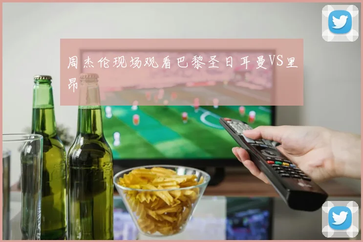 周杰伦现场观看巴黎圣日耳曼VS里昂