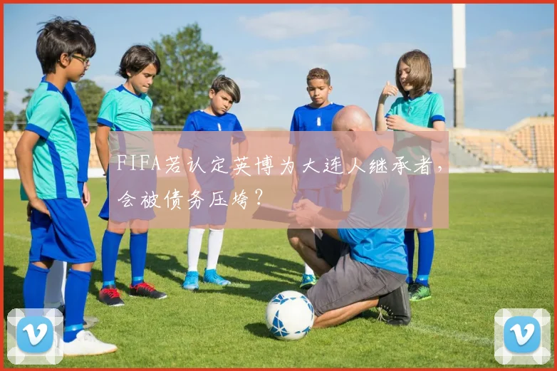FIFA若认定英博为大连人继承者，会被债务压垮？